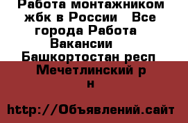 Работа монтажником жбк в России - Все города Работа » Вакансии   . Башкортостан респ.,Мечетлинский р-н